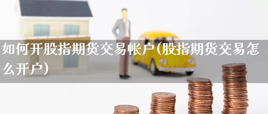 如何开股指期货交易帐户(股指期货交易怎么开户)_https://www.07apk.com_黄金期货直播室_第1张