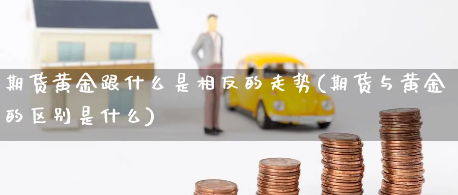 期货黄金跟什么是相反的走势(期货与黄金的区别是什么)_https://www.07apk.com_原油期货_第1张