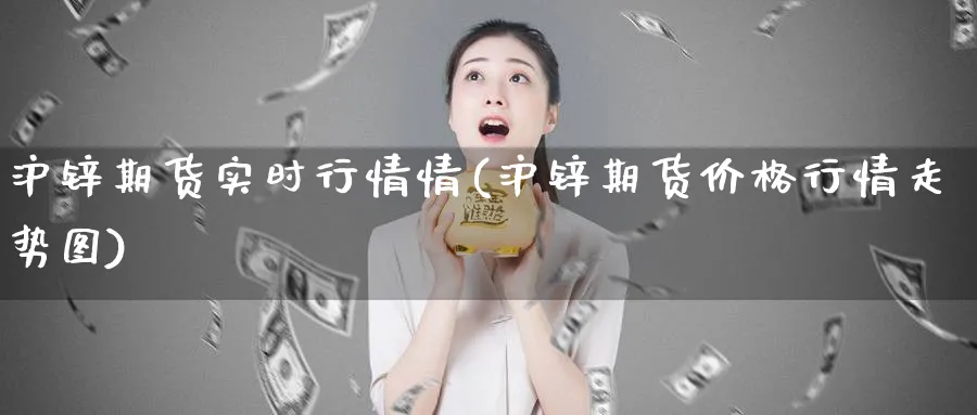 沪锌期货实时行情情(沪锌期货价格行情走势图)_https://www.07apk.com_股指期货_第1张