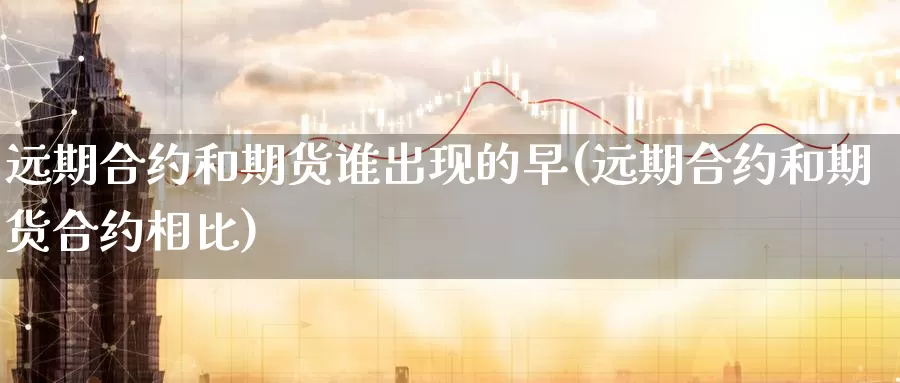 远期合约和期货谁出现的早(远期合约和期货合约相比)_https://www.07apk.com_农产品期货_第1张