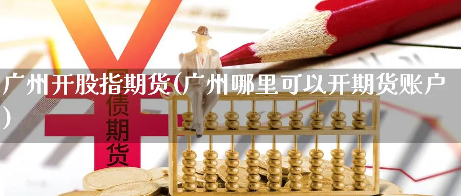 广州开股指期货(广州哪里可以开期货账户)_https://www.07apk.com_期货技术分析_第1张