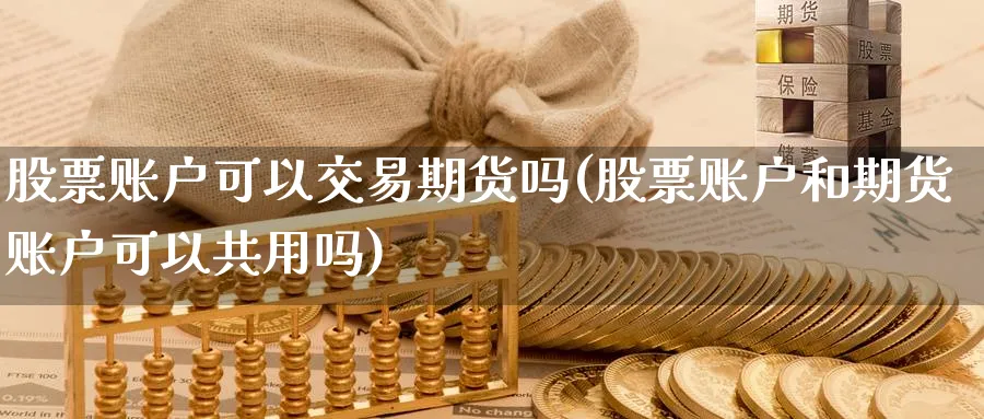 股票账户可以交易期货吗(股票账户和期货账户可以共用吗)_https://www.07apk.com_黄金期货直播室_第1张