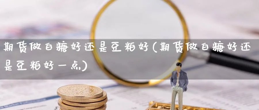 期货做白糖好还是豆粕好(期货做白糖好还是豆粕好一点)_https://www.07apk.com_农产品期货_第1张