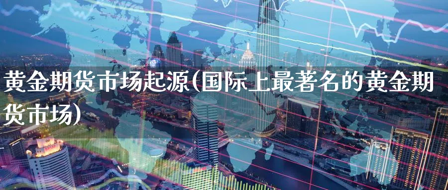 黄金期货市场起源(国际上最著名的黄金期货市场)_https://www.07apk.com_农产品期货_第1张