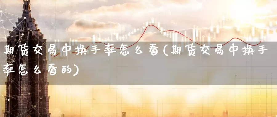 期货交易中换手率怎么看(期货交易中换手率怎么看的)_https://www.07apk.com_期货科普_第1张