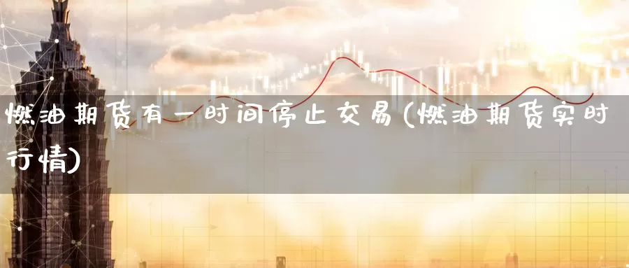 燃油期货有一时间停止交易(燃油期货实时行情)_https://www.07apk.com_农产品期货_第1张