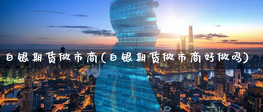 白银期货做市商(白银期货做市商好做吗)_https://www.07apk.com_黄金期货直播室_第1张