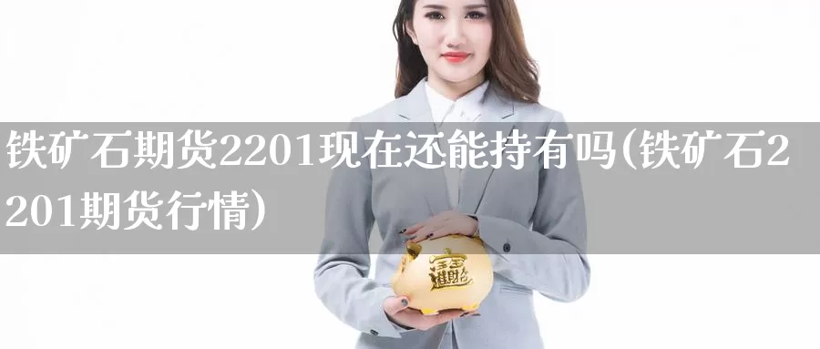 铁矿石期货2201现在还能持有吗(铁矿石2201期货行情)_https://www.07apk.com_农产品期货_第1张