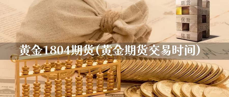 黄金1804期货(黄金期货交易时间)_https://www.07apk.com_原油期货_第1张