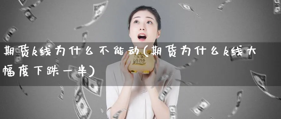 期货k线为什么不能动(期货为什么k线大幅度下跌一半)_https://www.07apk.com_黄金期货直播室_第1张