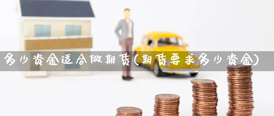 多少资金适合做期货(期货要求多少资金)_https://www.07apk.com_农产品期货_第1张