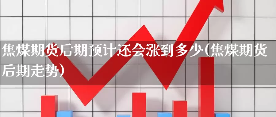 焦煤期货后期预计还会涨到多少(焦煤期货后期走势)_https://www.07apk.com_股指期货_第1张