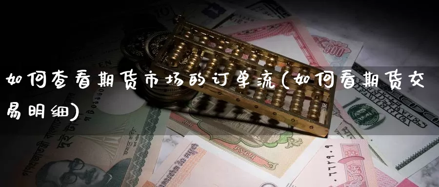 如何查看期货市场的订单流(如何看期货交易明细)_https://www.07apk.com_期货技术分析_第1张