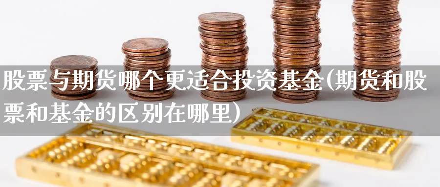 股票与期货哪个更适合投资基金(期货和股票和基金的区别在哪里)_https://www.07apk.com_期货行业分析_第1张