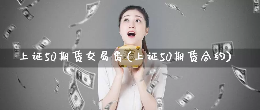 上证50期货交易费(上证50期货合约)_https://www.07apk.com_农产品期货_第1张