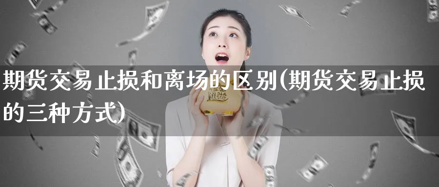 期货交易止损和离场的区别(期货交易止损的三种方式)_https://www.07apk.com_期货行业分析_第1张