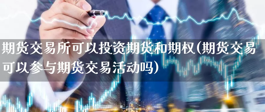 期货交易所可以投资期货和期权(期货交易可以参与期货交易活动吗)_https://www.07apk.com_期货行业分析_第1张