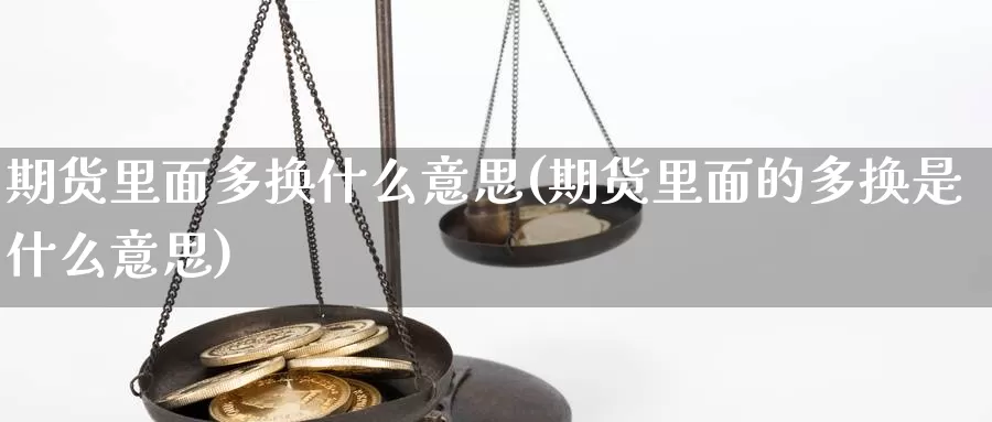 期货里面多换什么意思(期货里面的多换是什么意思)_https://www.07apk.com_期货技术分析_第1张