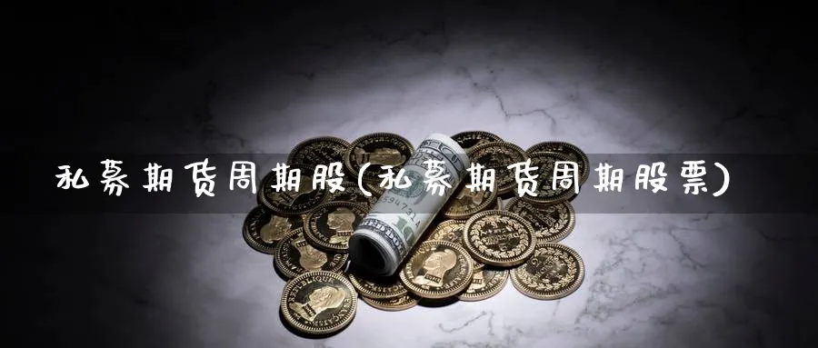 私募期货周期股(私募期货周期股票)_https://www.07apk.com_期货行业分析_第1张