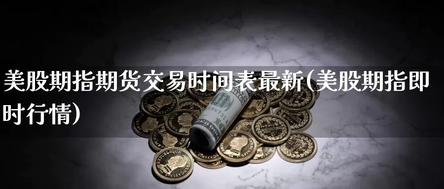 美股期指期货交易时间表最新(美股期指即时行情)_https://www.07apk.com_黄金期货直播室_第1张