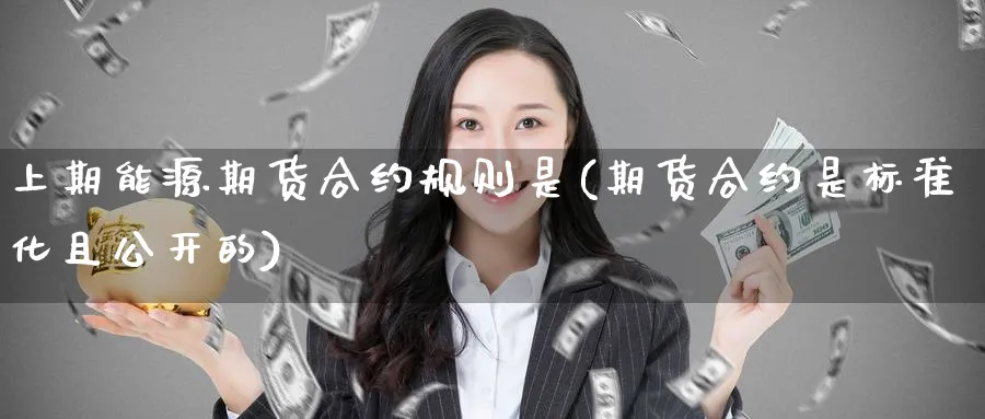 上期能源期货合约规则是(期货合约是标准化且公开的)_https://www.07apk.com_黄金期货直播室_第1张