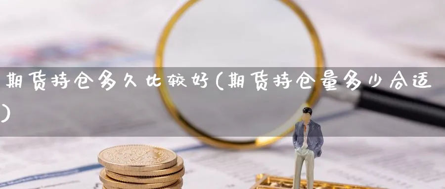 期货持仓多久比较好(期货持仓量多少合适)_https://www.07apk.com_黄金期货直播室_第1张