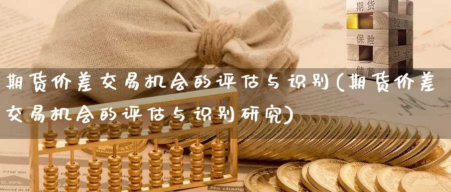 期货价差交易机会的评估与识别(期货价差交易机会的评估与识别研究)_https://www.07apk.com_期货技术分析_第1张