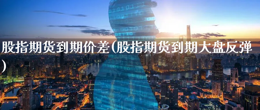 股指期货到期价差(股指期货到期大盘反弹)_https://www.07apk.com_原油期货_第1张