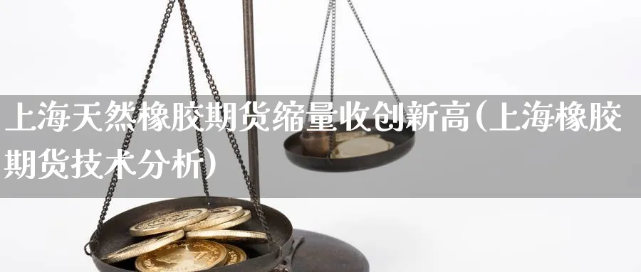 上海天然橡胶期货缩量收创新高(上海橡胶期货技术分析)_https://www.07apk.com_黄金期货直播室_第1张