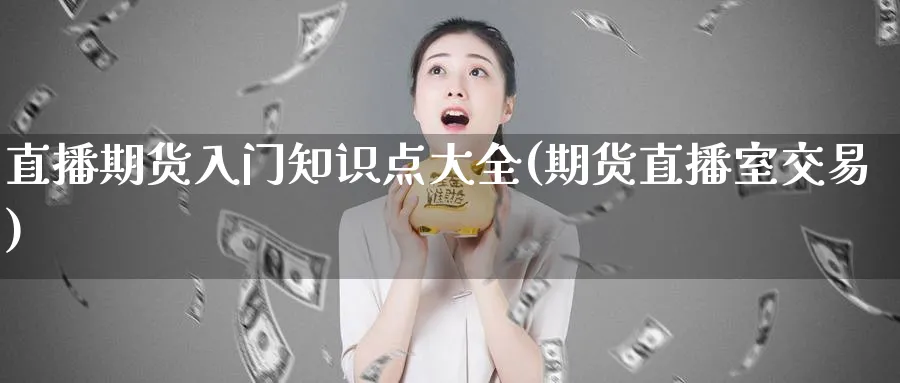 直播期货入门知识点大全(期货直播室交易)_https://www.07apk.com_期货科普_第1张