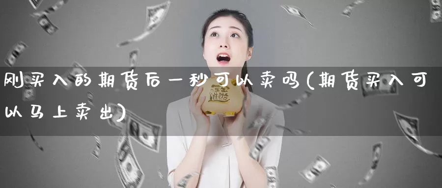 刚买入的期货后一秒可以卖吗(期货买入可以马上卖出)_https://www.07apk.com_期货行业分析_第1张