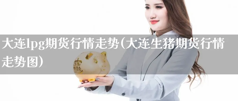 大连lpg期货行情走势(大连生猪期货行情走势图)_https://www.07apk.com_股指期货_第1张