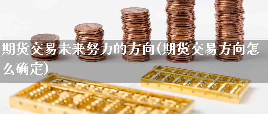 期货交易未来努力的方向(期货交易方向怎么确定)_https://www.07apk.com_黄金期货直播室_第1张