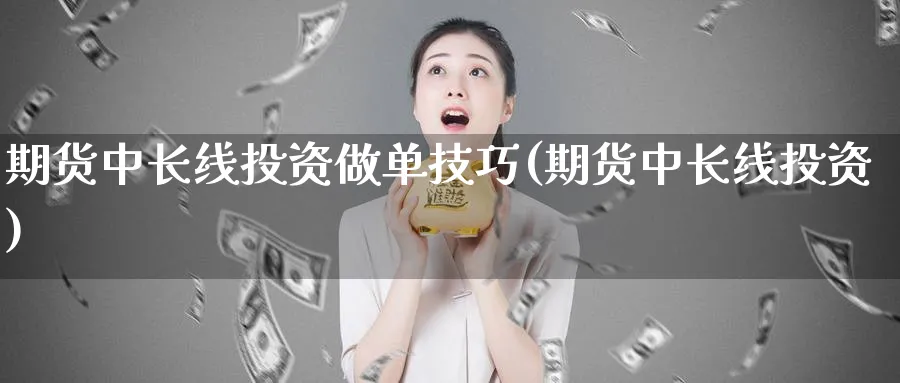 期货中长线投资做单技巧(期货中长线投资)_https://www.07apk.com_农产品期货_第1张