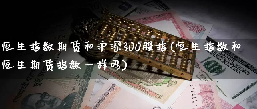 恒生指数期货和沪深300股指(恒生指数和恒生期货指数一样吗)_https://www.07apk.com_期货技术分析_第1张