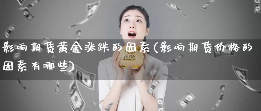 影响期货黄金涨跌的因素(影响期货价格的因素有哪些)_https://www.07apk.com_原油期货_第1张