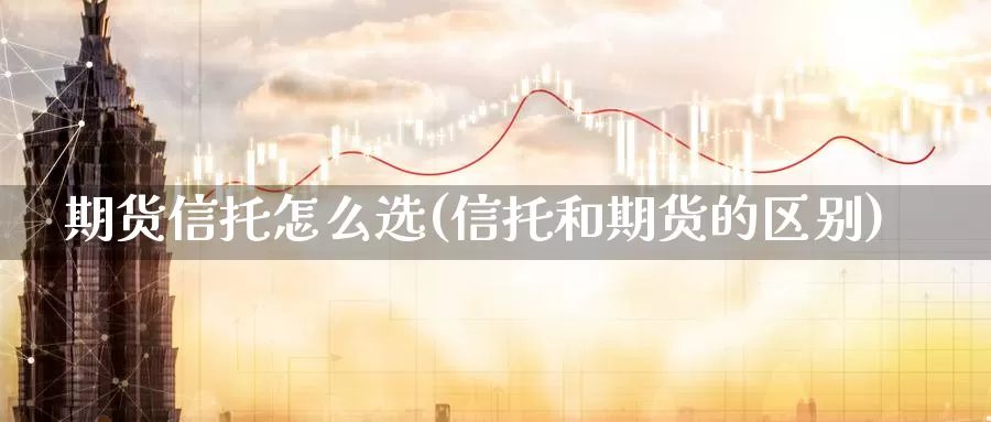 期货信托怎么选(信托和期货的区别)_https://www.07apk.com_期货技术分析_第1张