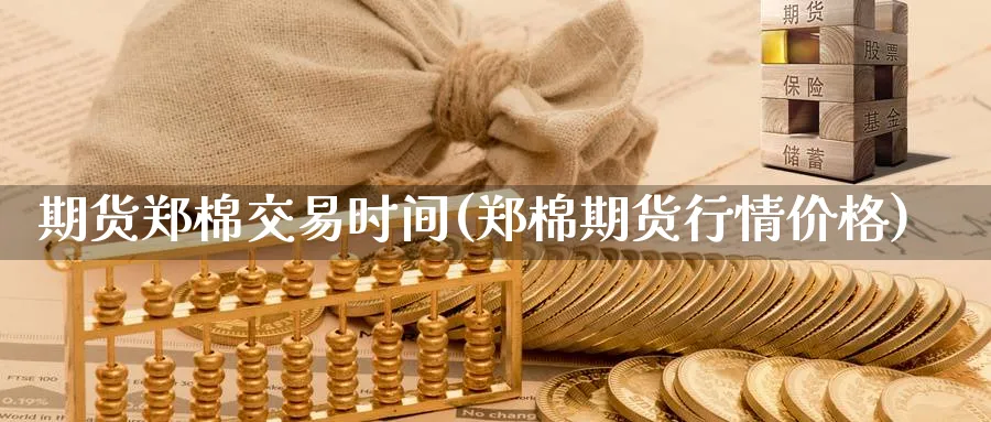 期货郑棉交易时间(郑棉期货行情价格)_https://www.07apk.com_股指期货_第1张