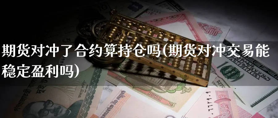 期货对冲了合约算持仓吗(期货对冲交易能稳定盈利吗)_https://www.07apk.com_黄金期货直播室_第1张