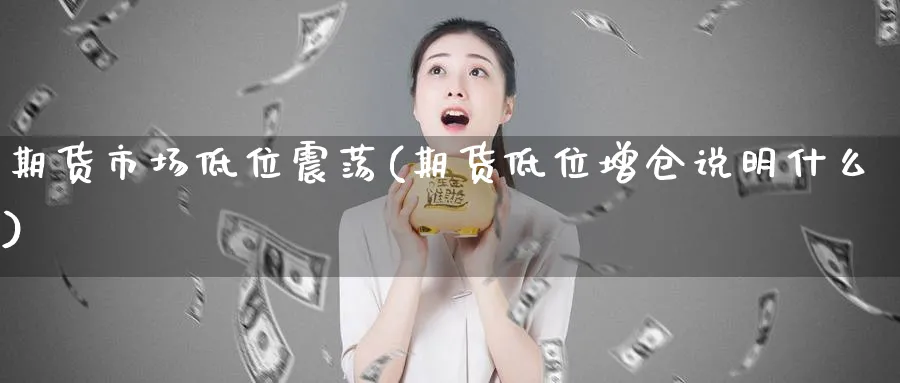 期货市场低位震荡(期货低位增仓说明什么)_https://www.07apk.com_股指期货_第1张