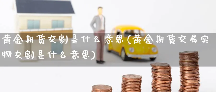 黄金期货交割是什么意思(黄金期货交易实物交割是什么意思)_https://www.07apk.com_原油期货_第1张