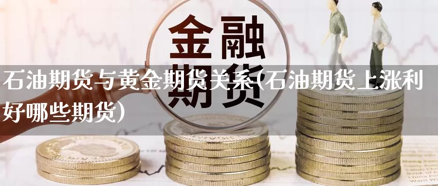 石油期货与黄金期货关系(石油期货上涨利好哪些期货)_https://www.07apk.com_农产品期货_第1张