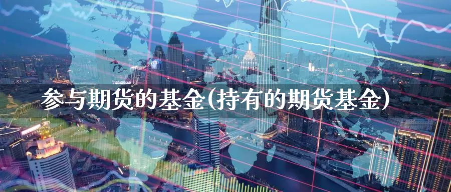 参与期货的基金(持有的期货基金)_https://www.07apk.com_原油期货_第1张