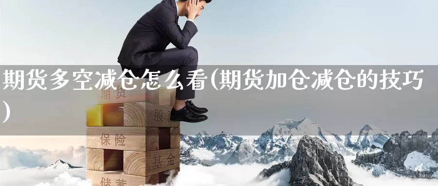 期货多空减仓怎么看(期货加仓减仓的技巧)_https://www.07apk.com_期货行业分析_第1张