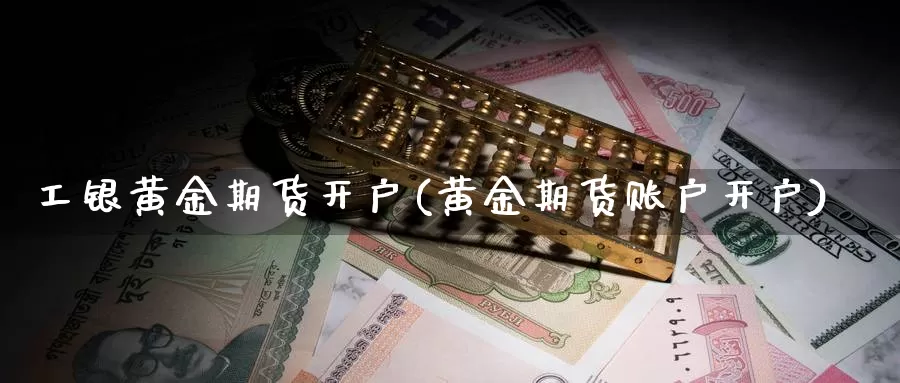 工银黄金期货开户(黄金期货账户开户)_https://www.07apk.com_期货科普_第1张