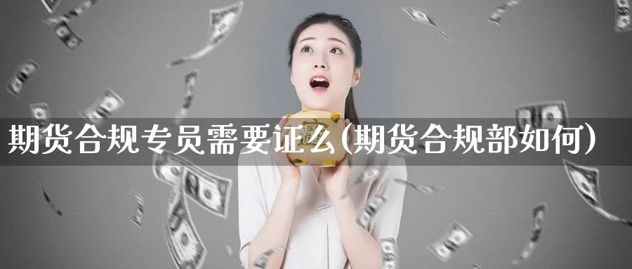 期货合规专员需要证么(期货合规部如何)_https://www.07apk.com_农产品期货_第1张