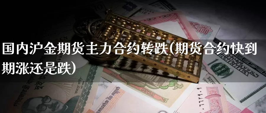 国内沪金期货主力合约转跌(期货合约快到期涨还是跌)_https://www.07apk.com_期货行业分析_第1张