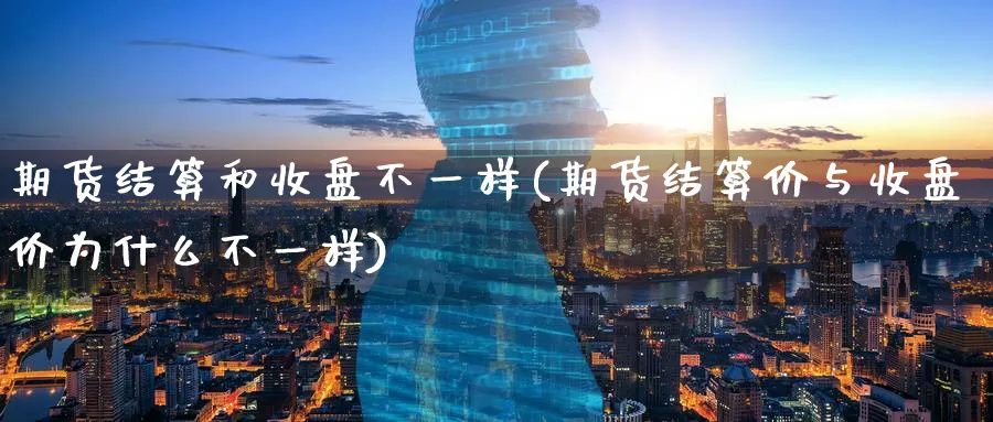 期货结算和收盘不一样(期货结算价与收盘价为什么不一样)_https://www.07apk.com_股指期货_第1张