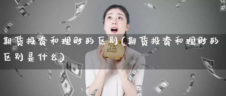 期货投资和理财的区别(期货投资和理财的区别是什么)_https://www.07apk.com_股指期货_第1张