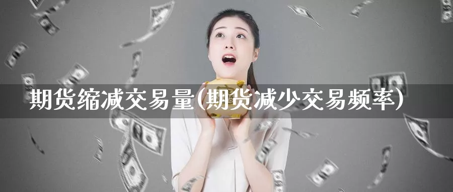 期货缩减交易量(期货减少交易频率)_https://www.07apk.com_期货行业分析_第1张